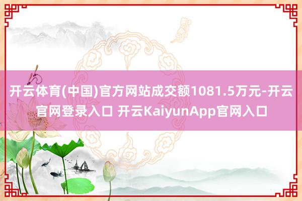 开云体育(中国)官方网站成交额1081.5万元-开云官网登录入口 开云KaiyunApp官网入口