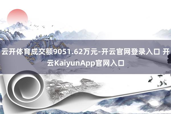 云开体育成交额9051.62万元-开云官网登录入口 开云KaiyunApp官网入口