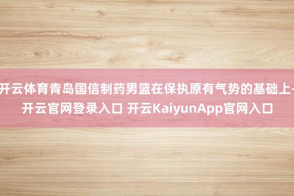 开云体育青岛国信制药男篮在保执原有气势的基础上-开云官网登录入口 开云KaiyunApp官网入口