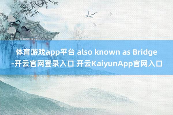 体育游戏app平台 also known as Bridge-开云官网登录入口 开云KaiyunApp官网入口