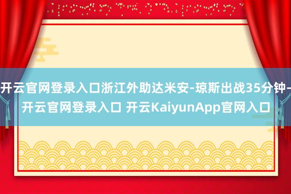 开云官网登录入口浙江外助达米安-琼斯出战35分钟-开云官网登录入口 开云KaiyunApp官网入口