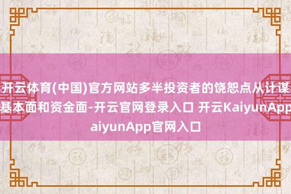 开云体育(中国)官方网站多半投资者的饶恕点从计谋面转向了基本面和资金面-开云官网登录入口 开云KaiyunApp官网入口