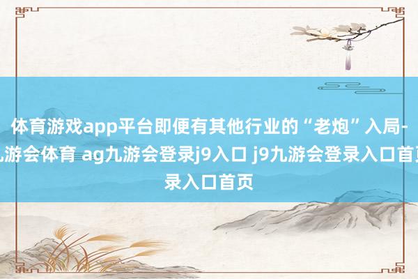 体育游戏app平台即便有其他行业的“老炮”入局-九游会体育 ag九游会登录j9入口 j9九游会登录入口首页