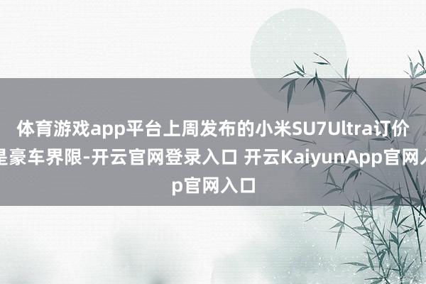 体育游戏app平台上周发布的小米SU7Ultra订价算是豪车界限-开云官网登录入口 开云KaiyunApp官网入口