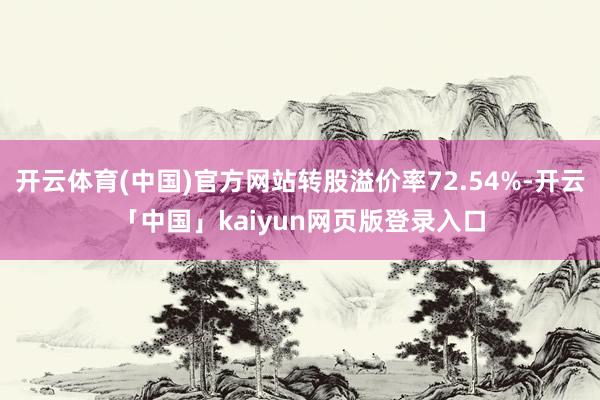 开云体育(中国)官方网站转股溢价率72.54%-开云「中国」kaiyun网页版登录入口