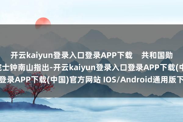 开云kaiyun登录入口登录APP下载    共和国勋章获取者、中国工程院院士钟南山指出-开云kaiyun登录入口登录APP下载(中国)官方网站 IOS/Android通用版下载安装