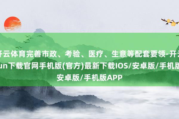 开云体育完善市政、考验、医疗、生意等配套要领-开云kaiyun下载官网手机版(官方)最新下载IOS/安卓版/手机版APP