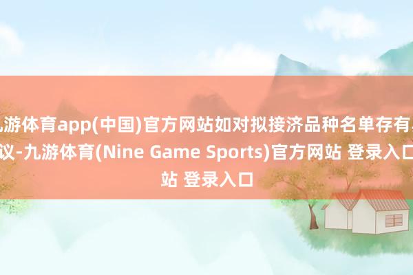 九游体育app(中国)官方网站如对拟接济品种名单存有异议-九游体育(Nine Game Sports)官方网站 登录入口