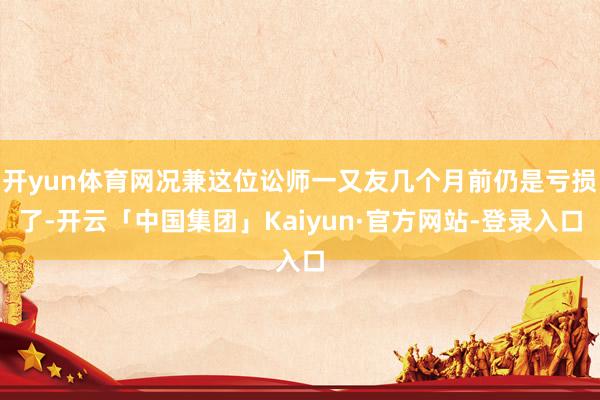 开yun体育网况兼这位讼师一又友几个月前仍是亏损了-开云「中国集团」Kaiyun·官方网站-登录入口