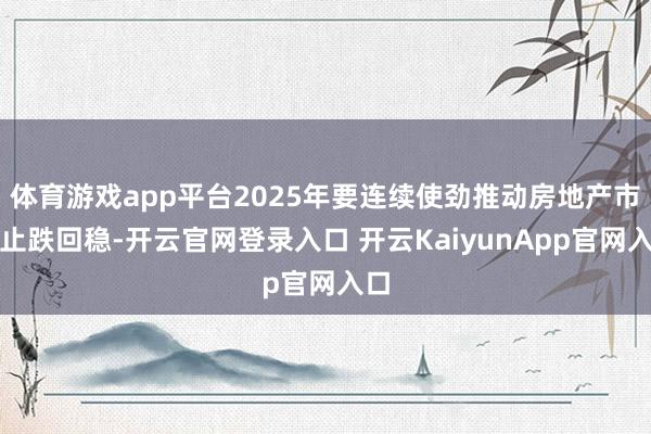 体育游戏app平台2025年要连续使劲推动房地产市集止跌回稳-开云官网登录入口 开云KaiyunApp官网入口