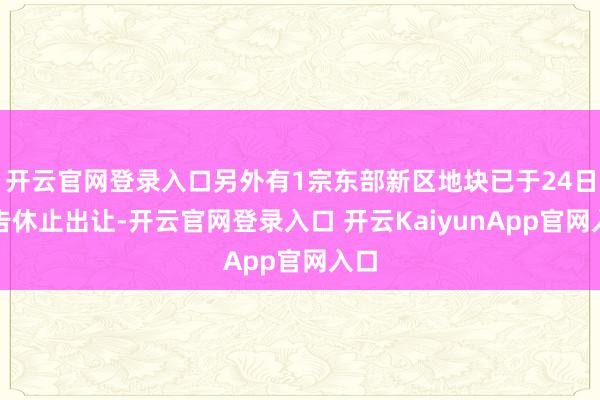 开云官网登录入口另外有1宗东部新区地块已于24日公告休止出让-开云官网登录入口 开云KaiyunApp官网入口