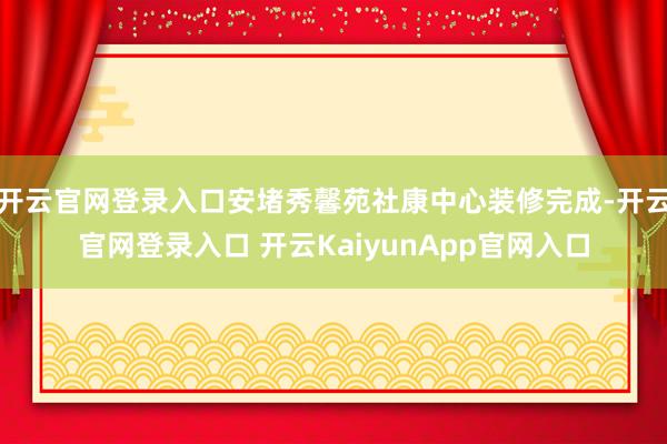 开云官网登录入口安堵秀馨苑社康中心装修完成-开云官网登录入口 开云KaiyunApp官网入口